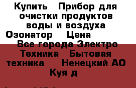  Купить : Прибор для очистки продуктов,воды и воздуха.Озонатор  › Цена ­ 25 500 - Все города Электро-Техника » Бытовая техника   . Ненецкий АО,Куя д.